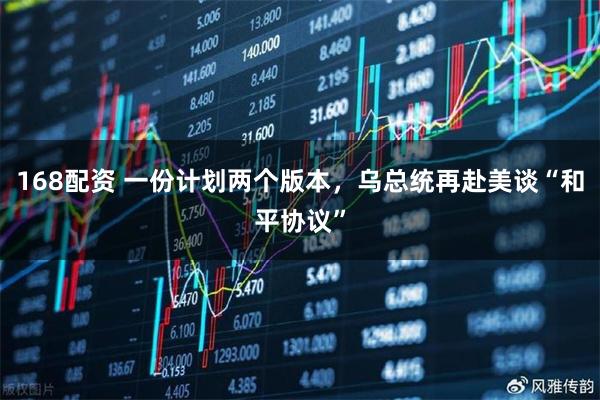 168配资 一份计划两个版本，乌总统再赴美谈“和平协议”