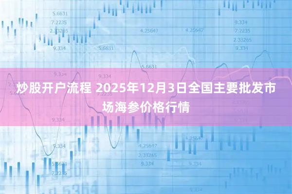 炒股开户流程 2025年12月3日全国主要批发市场海参价格行情