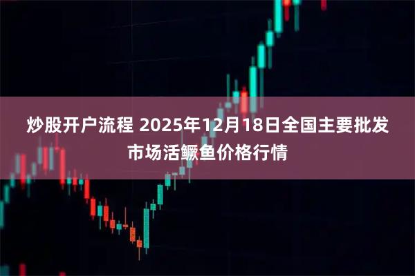 炒股开户流程 2025年12月18日全国主要批发市场活鳜鱼价格行情