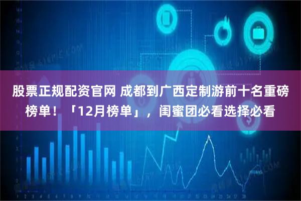 股票正规配资官网 成都到广西定制游前十名重磅榜单！「12月榜单」，闺蜜团必看选择必看