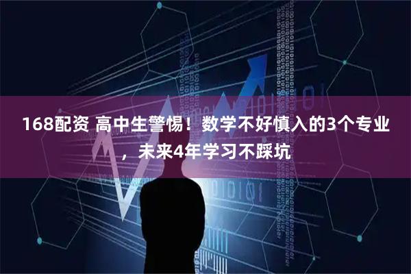 168配资 高中生警惕！数学不好慎入的3个专业，未来4年学习不踩坑