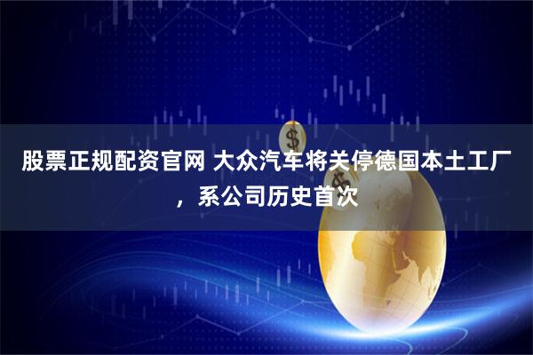 股票正规配资官网 大众汽车将关停德国本土工厂，系公司历史首次
