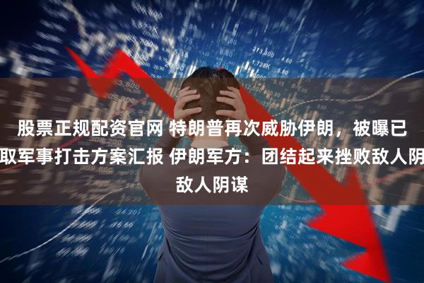 股票正规配资官网 特朗普再次威胁伊朗，被曝已听取军事打击方案汇报 伊朗军方：团结起来挫败敌人阴谋