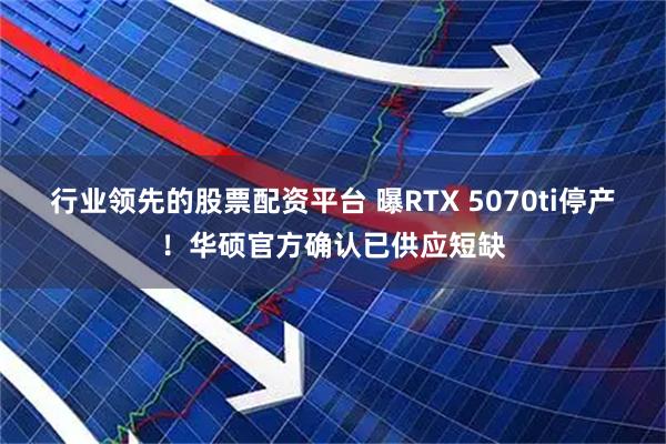 行业领先的股票配资平台 曝RTX 5070ti停产！华硕官方确认已供应短缺