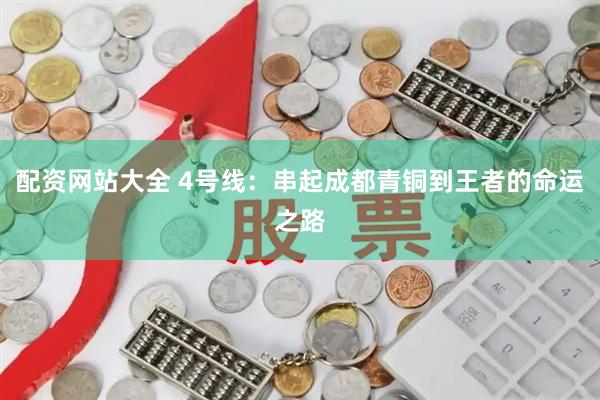 配资网站大全 4号线：串起成都青铜到王者的命运之路