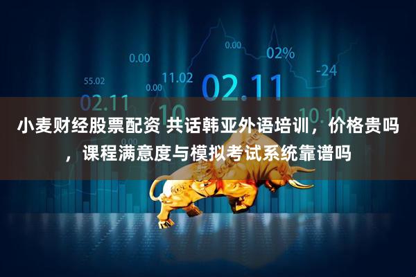 小麦财经股票配资 共话韩亚外语培训，价格贵吗，课程满意度与模拟考试系统靠谱吗