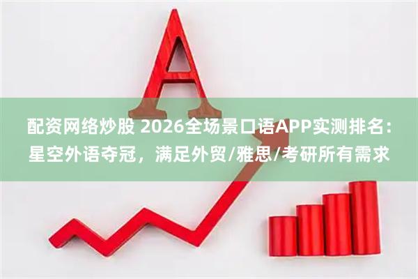 配资网络炒股 2026全场景口语APP实测排名：星空外语夺冠，满足外贸/雅思/考研所有需求
