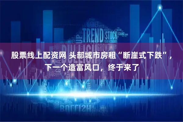 股票线上配资网 头部城市房租“断崖式下跌”，下一个造富风口，终于来了