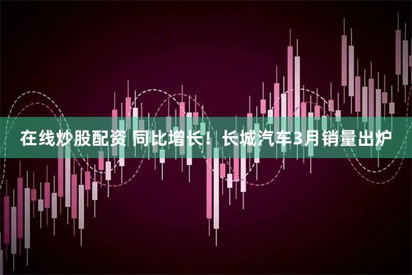 在线炒股配资 同比增长！长城汽车3月销量出炉