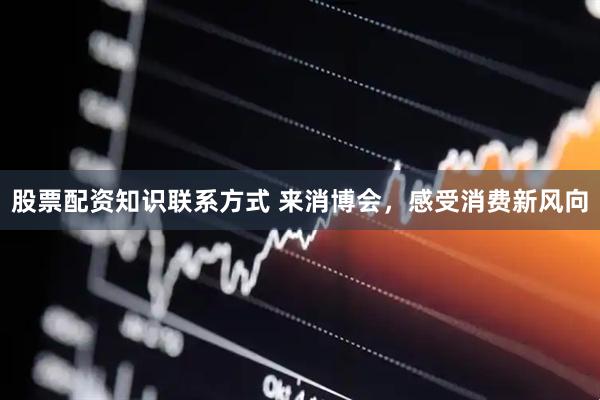 股票配资知识联系方式 来消博会，感受消费新风向