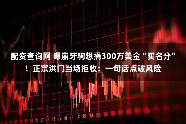 配资查询网 曝崩牙驹想捐300万美金“买名分”！正宗洪门当场拒收：一句话点破风险