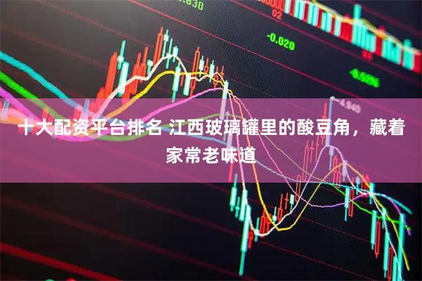 十大配资平台排名 江西玻璃罐里的酸豆角，藏着家常老味道