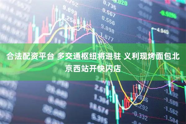 合法配资平台 多交通枢纽将进驻 义利现烤面包北京西站开快闪店