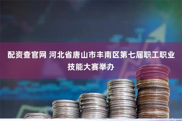 配资查官网 河北省唐山市丰南区第七届职工职业技能大赛举办