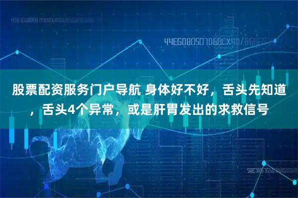 股票配资服务门户导航 身体好不好，舌头先知道，舌头4个异常，或是肝胃发出的求救信号