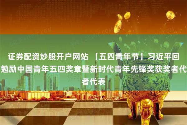证券配资炒股开户网站 【五四青年节】习近平回信勉励中国青年五四奖章暨新时代青年先锋奖获奖者代表