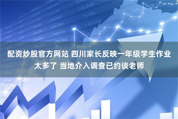 配资炒股官方网站 四川家长反映一年级学生作业太多了 当地介入调查已约谈老师