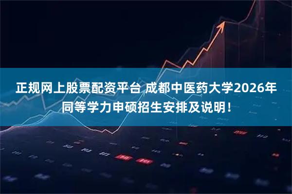正规网上股票配资平台 成都中医药大学2026年同等学力申硕招生安排及说明！