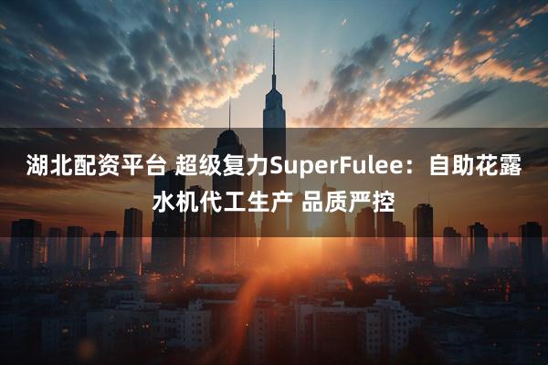湖北配资平台 超级复力SuperFulee：自助花露水机代工生产 品质严控