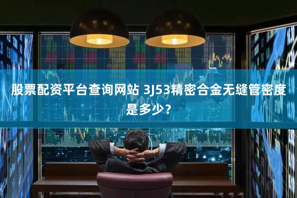 股票配资平台查询网站 3J53精密合金无缝管密度是多少？