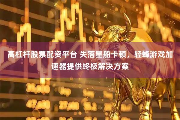 高杠杆股票配资平台 失落星船卡顿，轻蜂游戏加速器提供终极解决方案