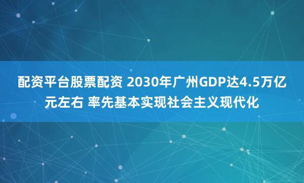 配资平台股票配资 2030年广州GDP达4.5万亿元左右 率先基本实现社会主义现代化