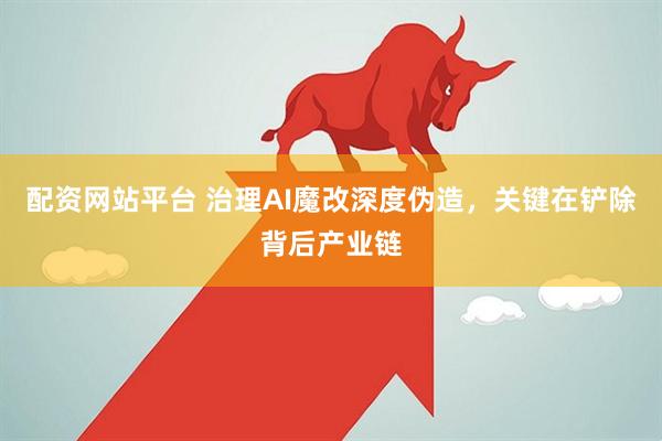 配资网站平台 治理AI魔改深度伪造，关键在铲除背后产业链