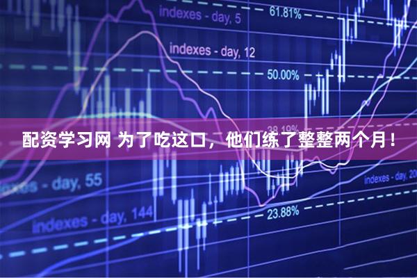 配资学习网 为了吃这口，他们练了整整两个月！