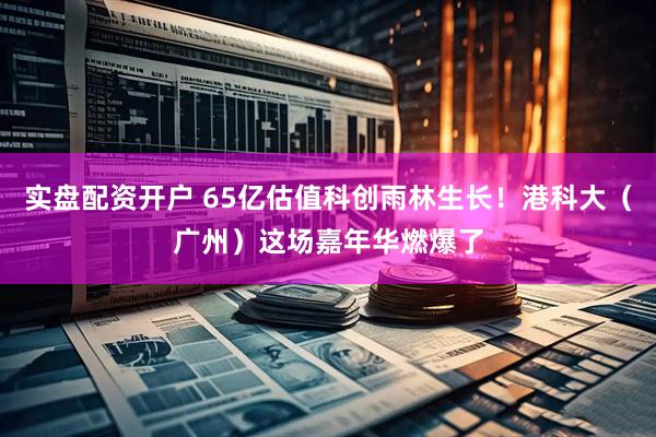 实盘配资开户 65亿估值科创雨林生长！港科大（广州）这场嘉年华燃爆了