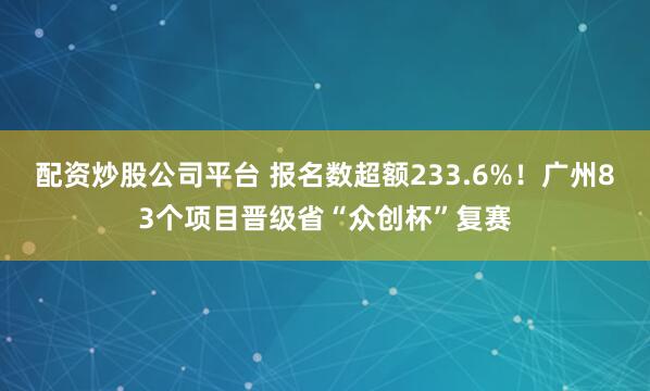 配资炒股公司平台 报名数超额233.6%！广州83个项目晋级省“众创杯”复赛