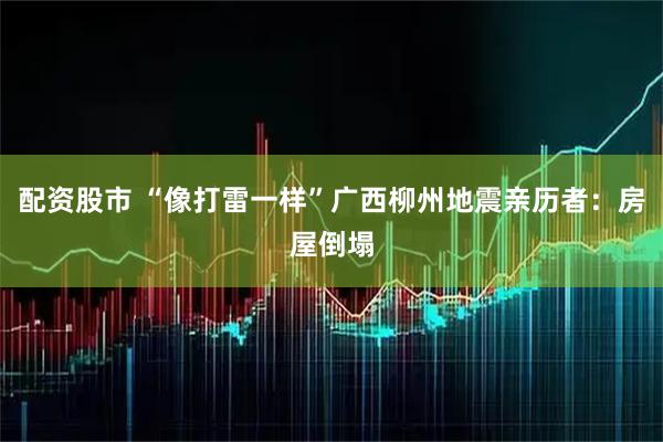 配资股市 “像打雷一样”广西柳州地震亲历者：房屋倒塌