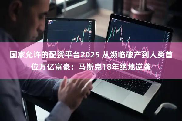 国家允许的配资平台2025 从濒临破产到人类首位万亿富豪：马斯克18年绝地逆袭