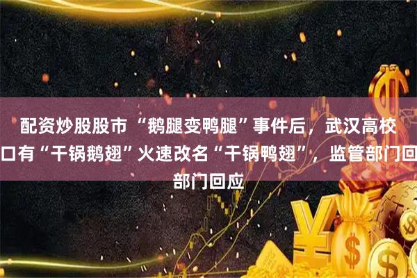 配资炒股股市 “鹅腿变鸭腿”事件后，武汉高校门口有“干锅鹅翅”火速改名“干锅鸭翅”，监管部门回应