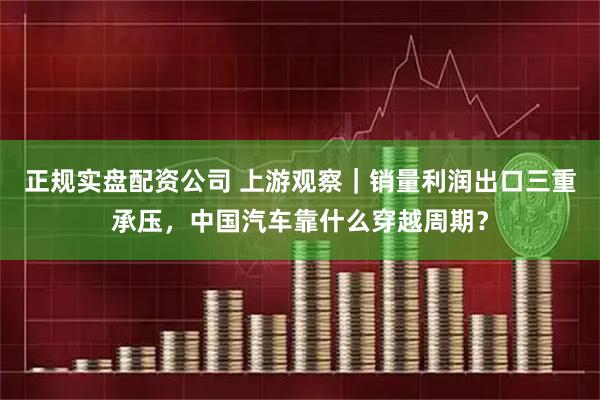 正规实盘配资公司 上游观察｜销量利润出口三重承压，中国汽车靠什么穿越周期？