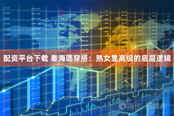 配资平台下载 秦海璐穿搭：熟女显高级的底层逻辑