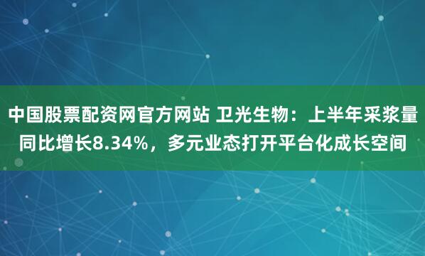 中国股票配资网官方网站 卫光生物：上半年采浆量同比增长8.34%，多元业态打开平台化成长空间