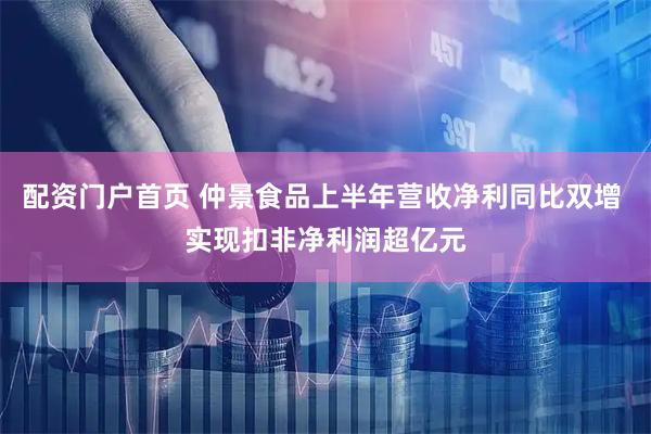 配资门户首页 仲景食品上半年营收净利同比双增 实现扣非净利润超亿元